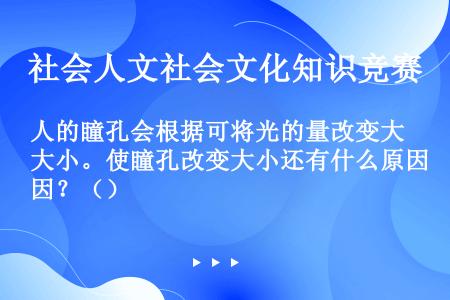 人的瞳孔会根据可将光的量改变大小。使瞳孔改变大小还有什么原因？（）