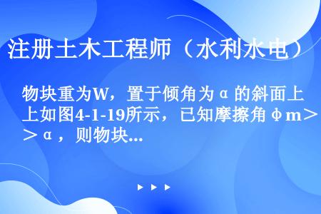 物块重为W，置于倾角为α的斜面上如图4-1-19所示，已知摩擦角φm＞α，则物块处于的状态为（　　）...