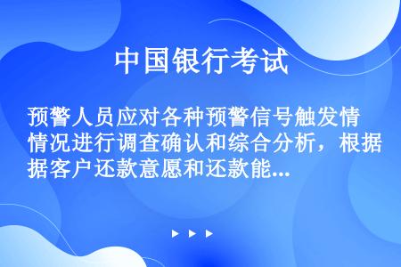 预警人员应对各种预警信号触发情况进行调查确认和综合分析，根据客户还款意愿和还款能力的变化情况，将客户...