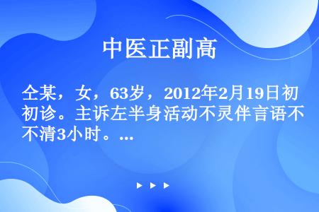 仝某，女，63岁，2012年2月19日初诊。主诉左半身活动不灵伴言语不清3小时。病史：2月19日晨练...