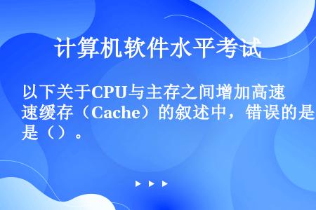 以下关于CPU与主存之间增加高速缓存（Cache）的叙述中，错误的是（）。