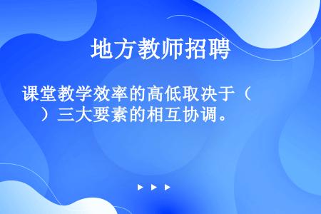 课堂教学效率的高低取决于（　　）三大要素的相互协调。