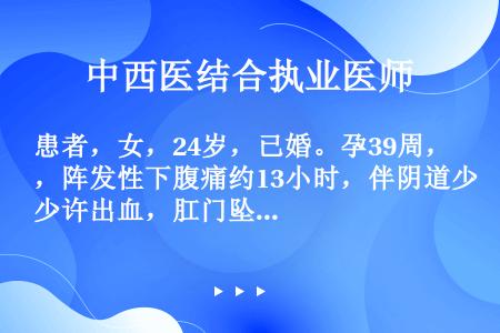 患者，女，24岁，已婚。孕39周，阵发性下腹痛约13小时，伴阴道少许出血，肛门坠胀，有排便感。检查：...