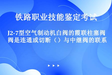 J2-7型空气制动机白阀的霞联柱塞阀是连通或切断（）与中继阀的联系