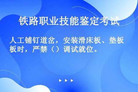 人工铺钉道岔，安装滑床板、垫板时，严禁（）调试就位。