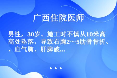 男性，30岁。施工时不慎从10米高处坠落，导致右胸2～5肋骨骨折、血气胸、肝脾破裂、T12～L1爆裂...