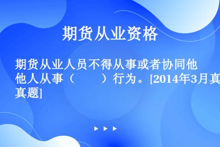 期货从业人员不得从事或者协同他人从事（　　）行为。[2014年3月真题]