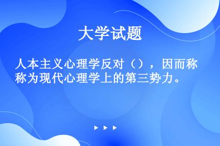 人本主义心理学反对（），因而称为现代心理学上的第三势力。