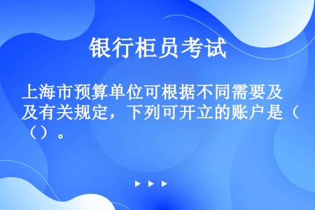 上海市预算单位可根据不同需要及有关规定，下列可开立的账户是（）。