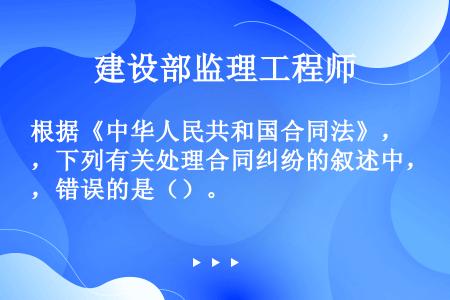 根据《中华人民共和国合同法》，下列有关处理合同纠纷的叙述中，错误的是（）。