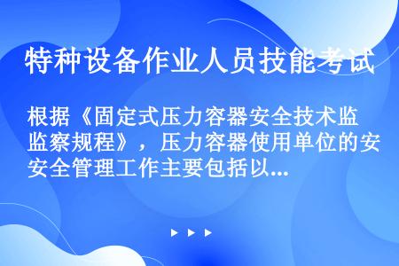 根据《固定式压力容器安全技术监察规程》，压力容器使用单位的安全管理工作主要包括以下内容（）