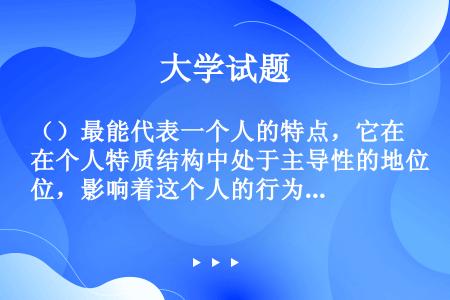 （）最能代表一个人的特点，它在个人特质结构中处于主导性的地位，影响着这个人的行为的各个方面