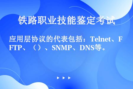 应用层协议的代表包括：Telnet、FTP、（）、SNMP、DNS等。