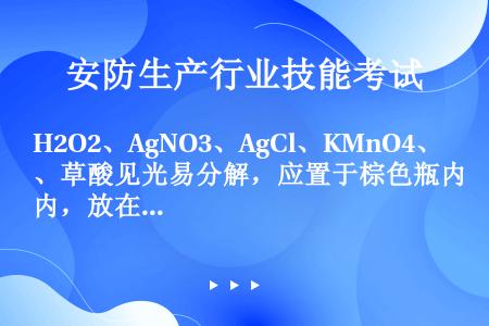 H2O2、AgNO3、AgCl、KMnO4、草酸见光易分解，应置于棕色瓶内，放在阴凉避光处。