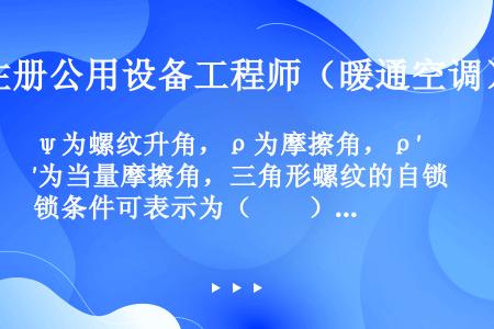 ψ为螺纹升角，ρ为摩擦角，ρ′为当量摩擦角，三角形螺纹的自锁条件可表示为（　　）。