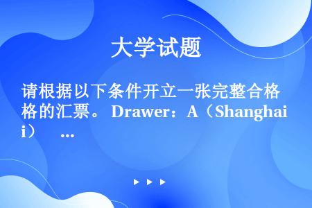 请根据以下条件开立一张完整合格的汇票。 Drawer：A（Shanghai）        Amou...