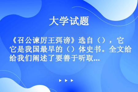 《召公谏厉王弭谤》选自（），它是我国最早的（）体史书。全文给我们阐述了要善于听取民意，改正自己的错误...