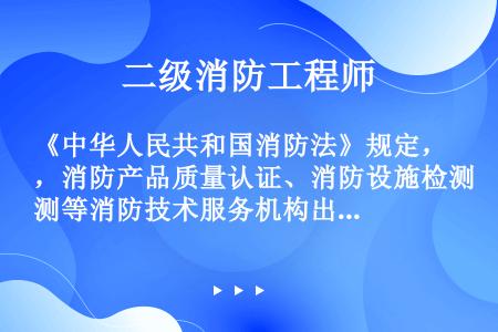 《中华人民共和国消防法》规定，消防产品质量认证、消防设施检测等消防技术服务机构出具虚假文件的，（），...