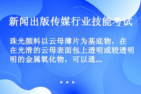 珠光颜料以云母薄片为基底物，在光滑的云母表面包上透明或较透明的金属氧化物，可以通过改变（）包来实现不...