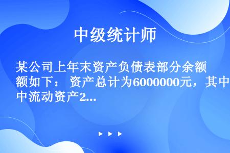 某公司上年末资产负债表部分余额如下： 资产总计为6000000元，其中流动资产2000000元，负债...