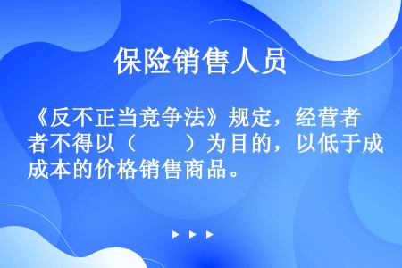 《反不正当竞争法》规定，经营者不得以（　　）为目的，以低于成本的价格销售商品。