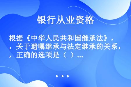根据《中华人民共和国继承法》，关于遗嘱继承与法定继承的关系，正确的选项是（  ）。