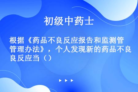 根据《药品不良反应报告和监测管理办法》，个人发现新的药品不良反应当（）