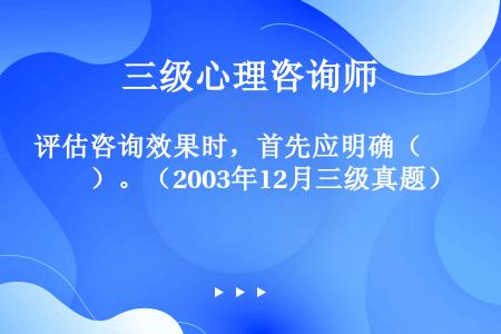 评估咨询效果时，首先应明确（　　）。（2003年12月三级真题）