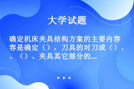 确定机床夹具结构方案的主要内容是确定（），刀具的对刀或（）、（）、夹具其它部分的结构型式，（）型式。