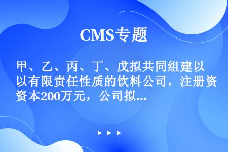 甲、乙、丙、丁、戊拟共同组建以有限责任性质的饮料公司，注册资本200万元，公司拟不设董事会，由甲任执...