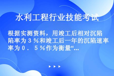 根据实测资料，用竣工后相对沉陷率为３％和竣工后一年的沉陷速率为０．５％作为衡量“过大沉陷”的参考指标...