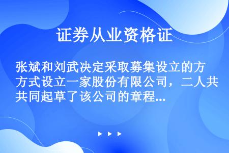 张斌和刘武决定采取募集设立的方式设立一家股份有限公司，二人共同起草了该公司的章程，根据《公司法》的规...