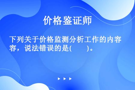 下列关于价格监测分析工作的内容，说法错误的是(　　)。