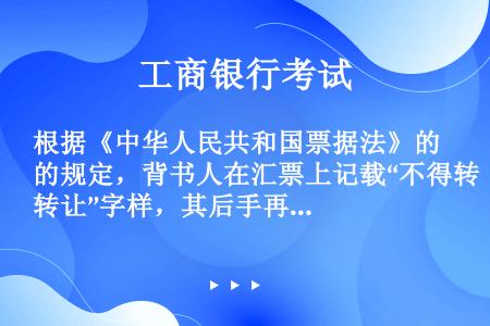 根据《中华人民共和国票据法》的规定，背书人在汇票上记载“不得转让”字样，其后手再背书转让的，将产生的...