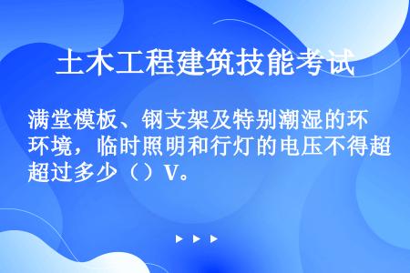 满堂模板、钢支架及特别潮湿的环境，临时照明和行灯的电压不得超过多少（）V。