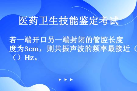 若一端开口另一端封闭的管腔长度为3cm，则共振声波的频率最接近（）Hz。