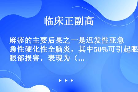 麻疹的主要后果之一是迟发性亚急性硬化性全脑炎，其中50%可引起眼部损害，表现为（）