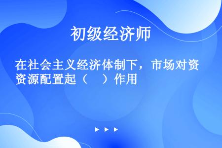 在社会主义经济体制下，市场对资源配置起（　）作用