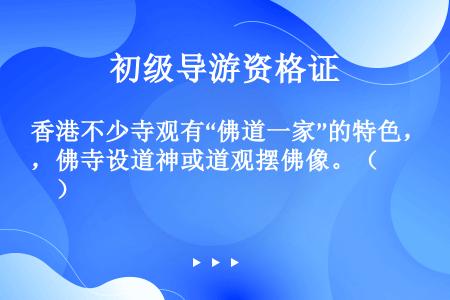 香港不少寺观有“佛道一家”的特色，佛寺设道神或道观摆佛像。（　　）