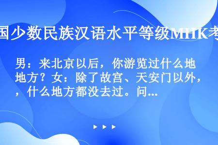 男：来北京以后，你游览过什么地方？女：除了故宫、天安门以外，什么地方都没去过。问：女的去过哪儿？