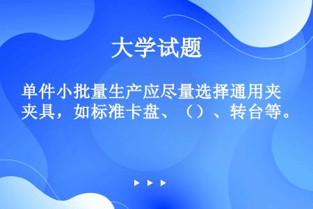 单件小批量生产应尽量选择通用夹具，如标准卡盘、（）、转台等。