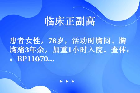 患者女性，76岁，活动时胸闷、胸痛3年余，加重1小时入院。查体：BP110∕70mmHg，P70次∕...