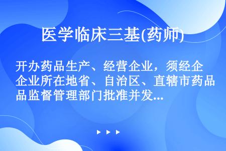 开办药品生产、经营企业，须经企业所在地省、自治区、直辖市药品监督管理部门批准并发给《药品生产许可证》...