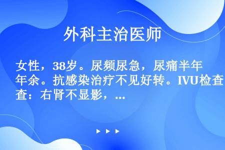 女性，38岁。尿频尿急，尿痛半年余。抗感染治疗不见好转。IVU检查：右肾不显影，左肾功能良好。尿常规...