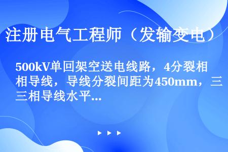 500kV单回架空送电线路，4分裂相导线，导线分裂间距为450mm，三相导线水平排列，间距12m，导...