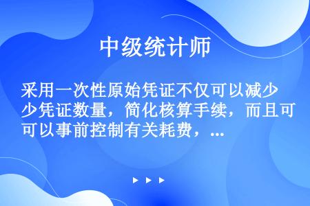 采用一次性原始凭证不仅可以减少凭证数量，简化核算手续，而且可以事前控制有关耗费，加强成本管理。( )