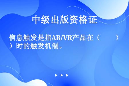 信息触发是指AR/VR产品在（　　）时的触发机制。