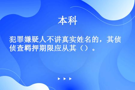 犯罪嫌疑人不讲真实姓名的，其侦查羁押期限应从其（）。