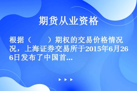 根据（　　）期权的交易价格情况，上海证券交易所于2015年6月26日发布了中国首只基于真实期权交易数...