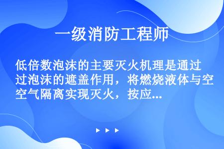 低倍数泡沫的主要灭火机理是通过泡沫的遮盖作用，将燃烧液体与空气隔离实现灭火，按应用场所及泡沫产生装置...